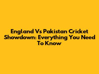 England Vs Pakistan Cricket Showdown: Everything You Need To Know