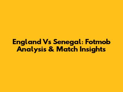 England Vs Senegal: Fotmob Analysis & Match Insights
