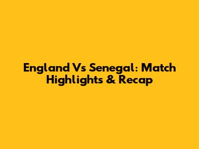 England Vs Senegal: Match Highlights & Recap