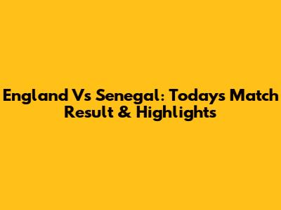 England Vs Senegal: Today's Match Result & Highlights