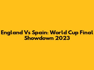 England Vs Spain: World Cup Final Showdown 2023