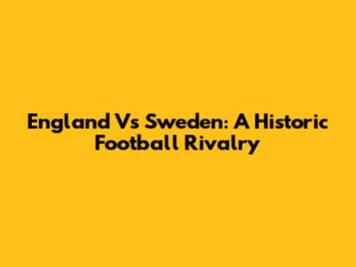 England Vs Sweden: A Historic Football Rivalry