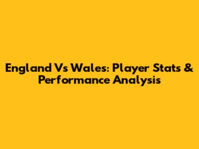 England Vs Wales: Player Stats & Performance Analysis
