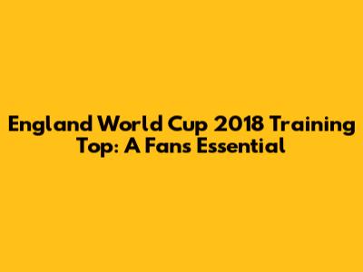 England World Cup 2018 Training Top: A Fan's Essential