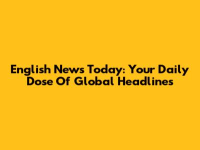 English News Today: Your Daily Dose Of Global Headlines