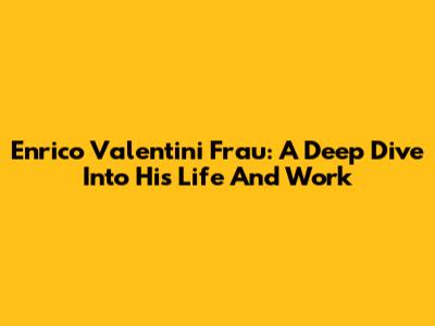 Enrico Valentini Frau: A Deep Dive Into His Life And Work