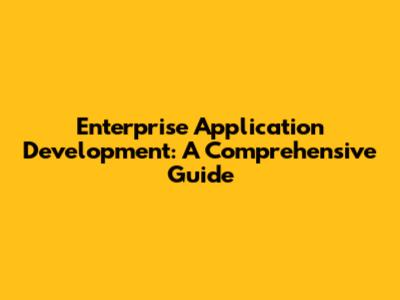 Enterprise Application Development: A Comprehensive Guide