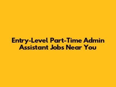 Entry-Level Part-Time Admin Assistant Jobs Near You