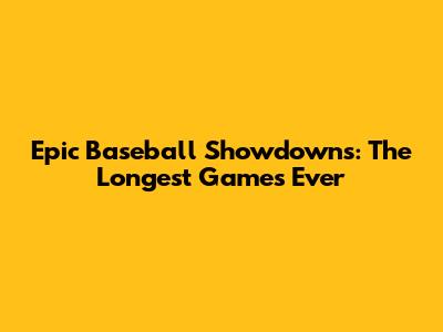 Epic Baseball Showdowns: The Longest Games Ever