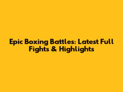 Epic Boxing Battles: Latest Full Fights & Highlights