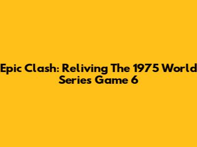 Epic Clash: Reliving The 1975 World Series Game 6