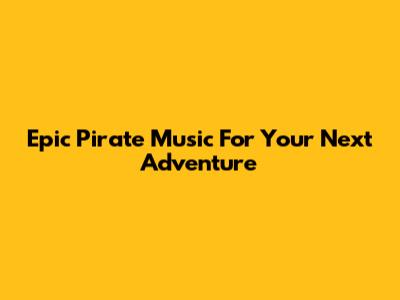 Epic Pirate Music For Your Next Adventure