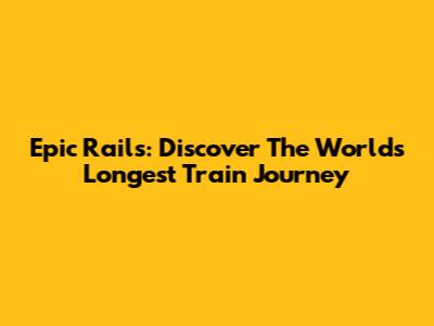 Epic Rails: Discover The World's Longest Train Journey