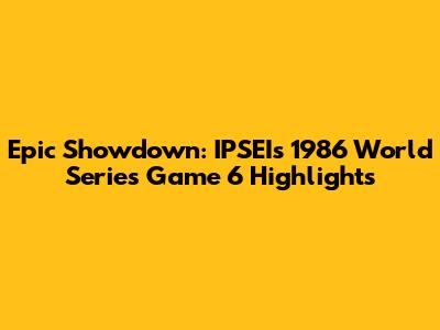 Epic Showdown: IPSEI's 1986 World Series Game 6 Highlights
