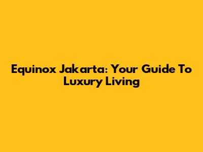 Equinox Jakarta: Your Guide To Luxury Living