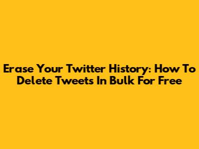 Erase Your Twitter History: How To Delete Tweets In Bulk For Free