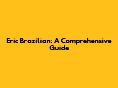 Eric Brazilian: A Comprehensive Guide