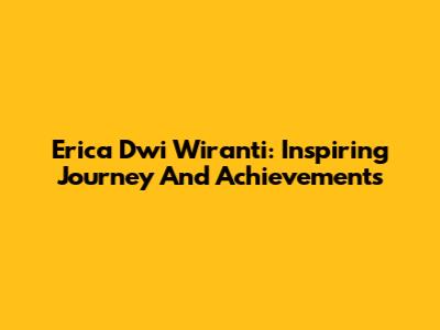 Erica Dwi Wiranti: Inspiring Journey And Achievements