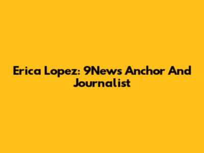 Erica Lopez: 9News Anchor And Journalist