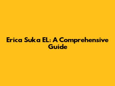 Erica Suka EL: A Comprehensive Guide