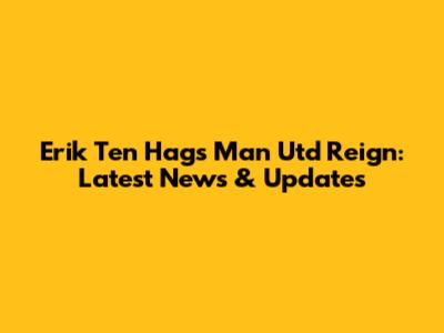 Erik Ten Hag's Man Utd Reign: Latest News & Updates