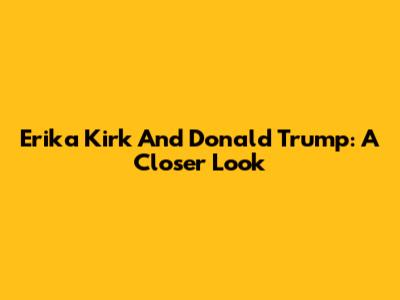 Erika Kirk And Donald Trump: A Closer Look