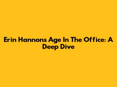 Erin Hannon's Age In The Office: A Deep Dive