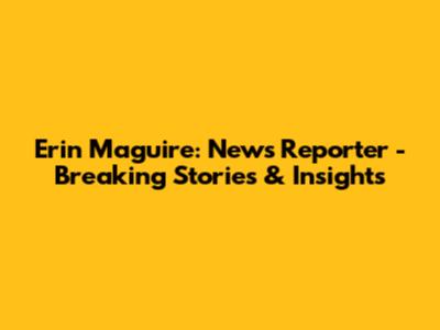 Erin Maguire: News Reporter - Breaking Stories & Insights