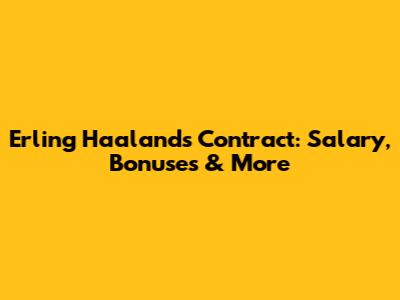 Erling Haaland's Contract: Salary, Bonuses & More