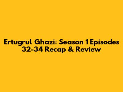 Ertugrul Ghazi: Season 1 Episodes 32-34 Recap & Review