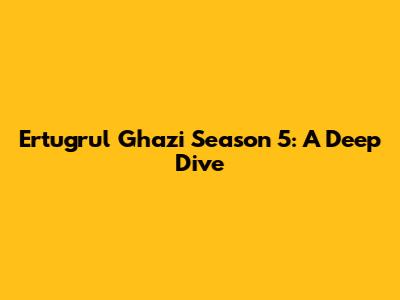 Ertugrul Ghazi Season 5: A Deep Dive