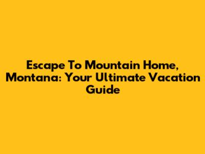 Escape To Mountain Home, Montana: Your Ultimate Vacation Guide
