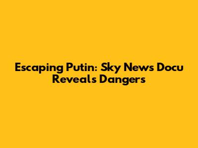 Escaping Putin: Sky News Docu Reveals Dangers