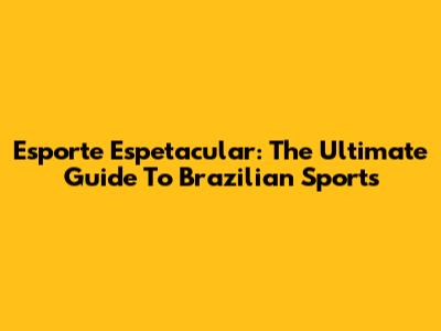 Esporte Espetacular: The Ultimate Guide To Brazilian Sports