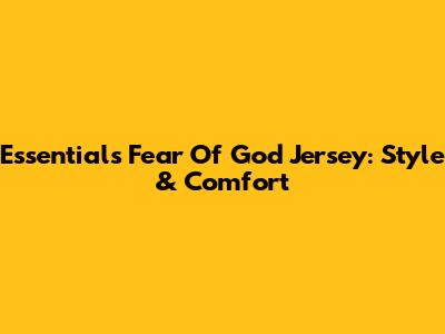 Essentials Fear Of God Jersey: Style & Comfort