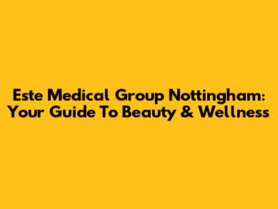 Este Medical Group Nottingham: Your Guide To Beauty & Wellness