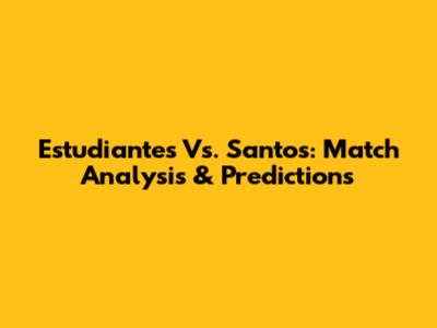 Estudiantes Vs. Santos: Match Analysis & Predictions