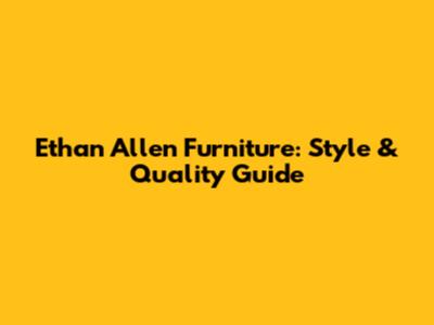 Ethan Allen Furniture: Style & Quality Guide