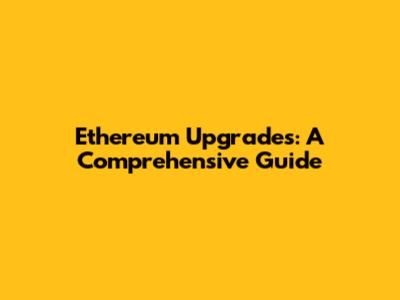 Ethereum Upgrades: A Comprehensive Guide
