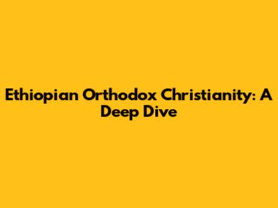 Ethiopian Orthodox Christianity: A Deep Dive