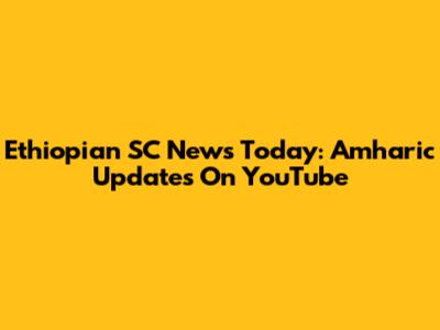 Ethiopian SC News Today: Amharic Updates On YouTube