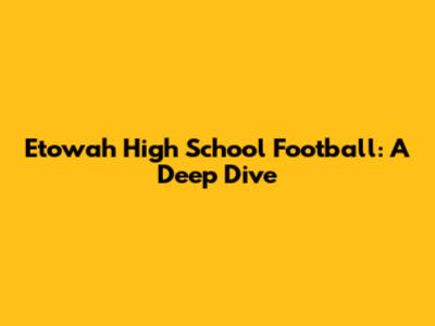Etowah High School Football: A Deep Dive
