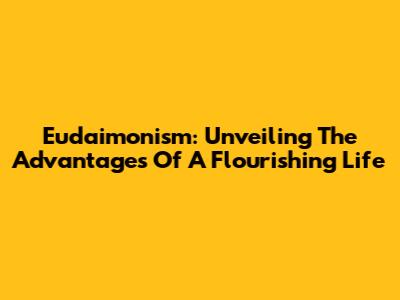 Eudaimonism: Unveiling The Advantages Of A Flourishing Life