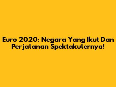 Euro 2020: Negara Yang Ikut Dan Perjalanan Spektakulernya!
