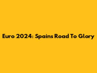 Euro 2024: Spain's Road To Glory