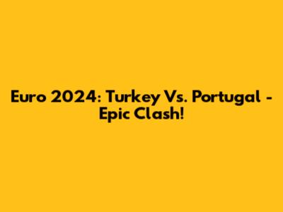 Euro 2024: Turkey Vs. Portugal - Epic Clash!
