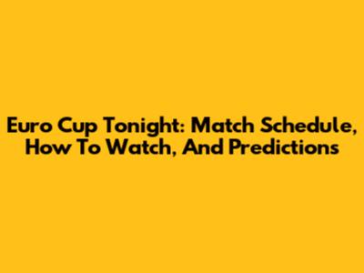 Euro Cup Tonight: Match Schedule, How To Watch, And Predictions