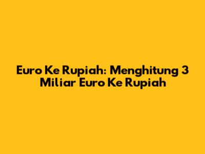 Euro Ke Rupiah: Menghitung 3 Miliar Euro Ke Rupiah