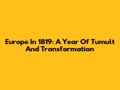 Europe In 1819: A Year Of Tumult And Transformation