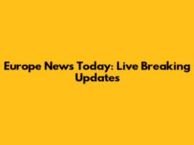 Europe News Today: Live Breaking Updates